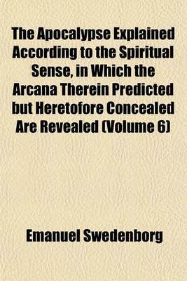 Book cover for The Apocalypse Explained According to the Spiritual Sense, in Which the Arcana Therein Predicted But Heretofore Concealed Are Revealed (Volume 6)