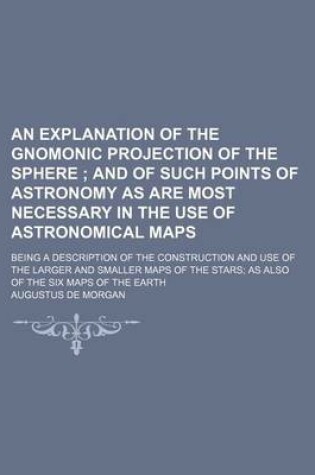 Cover of An Explanation of the Gnomonic Projection of the Sphere; And of Such Points of Astronomy as Are Most Necessary in the Use of Astronomical Maps. Being a Description of the Construction and Use of the Larger and Smaller Maps of the Stars as Also of the Si