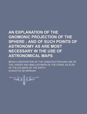 Book cover for An Explanation of the Gnomonic Projection of the Sphere; And of Such Points of Astronomy as Are Most Necessary in the Use of Astronomical Maps. Being a Description of the Construction and Use of the Larger and Smaller Maps of the Stars as Also of the Si