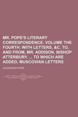 Cover of Mr. Pope's Literary Correspondence. Volume the Fourth. with Letters, &C. To, and From, Mr. Addison. Bishop Atterbury. to Which Are Added, Muscovian Letters