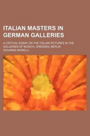 Cover of Italian Masters in German Galleries; A Critical Essay on the Italian Pictures in the Galleries of Munich, Dresden, Berlin