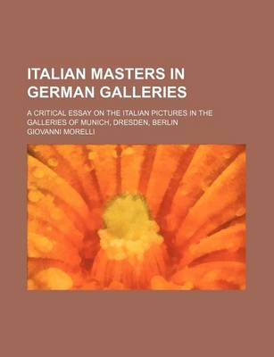 Book cover for Italian Masters in German Galleries; A Critical Essay on the Italian Pictures in the Galleries of Munich, Dresden, Berlin