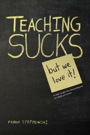 Cover of Teaching Sucks - But We Love It Anyway! a Little Insight Into the Profession You Think You Know