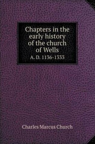 Cover of Chapters in the Early History of the Church of Wells A. D. 1136-1333