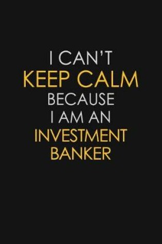 Cover of I Can't Keep Calm Because I Am An Investment Banker