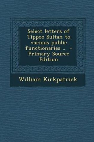 Cover of Select Letters of Tippoo Sultan to Various Public Functionaries .. - Primary Source Edition