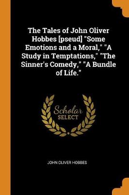 Book cover for The Tales of John Oliver Hobbes [pseud] Some Emotions and a Moral, a Study in Temptations, the Sinner's Comedy, a Bundle of Life.