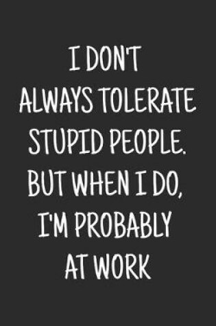 Cover of I don't always tolerate stupid people. But when I do, I'm probably at Work