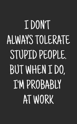 Book cover for I don't always tolerate stupid people. But when I do, I'm probably at Work