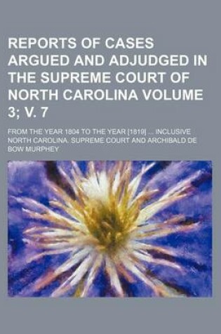 Cover of Reports of Cases Argued and Adjudged in the Supreme Court of North Carolina Volume 3; V. 7; From the Year 1804 to the Year [1819] Inclusive