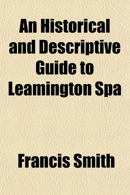 Book cover for An Historical and Descriptive Guide to Leamington Spa; With a Brief Account of Warwick, Kenilworth, Guy's Cliff, Grove Park, Stoneleigh, Baginton, Offchurch, &C