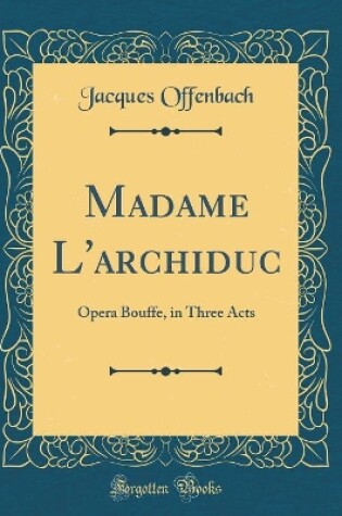 Cover of Madame L'archiduc: Opera Bouffe, in Three Acts (Classic Reprint)