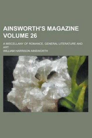 Cover of Ainsworth's Magazine; A Miscellany of Romance, General Literature and Art Volume 26