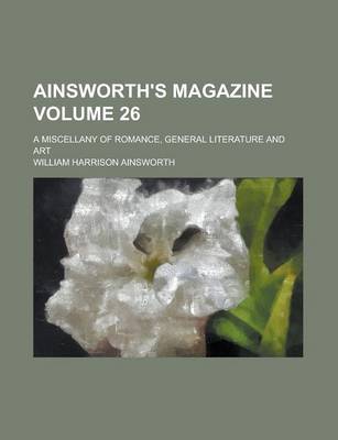 Book cover for Ainsworth's Magazine; A Miscellany of Romance, General Literature and Art Volume 26