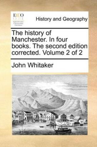 Cover of The History of Manchester. in Four Books. the Second Edition Corrected. Volume 2 of 2