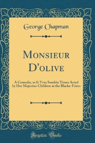 Cover of Monsieur D'olive: A Comedie, as It Vvas Sundrie Times Acted by Her Majesties Children at the Blacke-Friers (Classic Reprint)