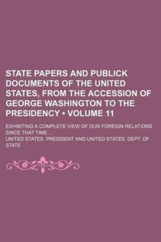 Cover of State Papers and Publick Documents of the United States, from the Accession of George Washington to the Presidency (Volume 11); Exhibiting a Complete View of Our Foreign Relations Since That Time