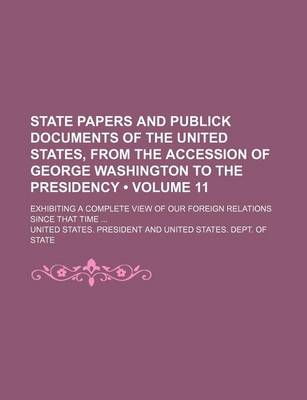 Book cover for State Papers and Publick Documents of the United States, from the Accession of George Washington to the Presidency (Volume 11); Exhibiting a Complete View of Our Foreign Relations Since That Time