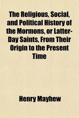 Book cover for The Religious, Social, and Political History of the Mormons, or Latter-Day Saints, from Their Origin to the Present Time; Containing Full Statements of Their Doctrines, Government and Condition, and Memoirs of Their Founder, Joseph Smith