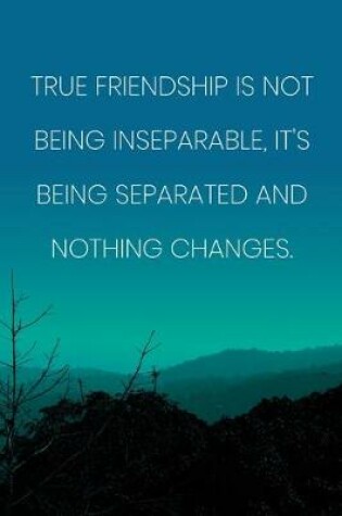 Cover of Inspirational Quote Notebook - 'True Friendship Is Not Being Inseparable, It's Being Separated And Nothing Changes.'