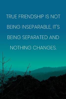 Book cover for Inspirational Quote Notebook - 'True Friendship Is Not Being Inseparable, It's Being Separated And Nothing Changes.'