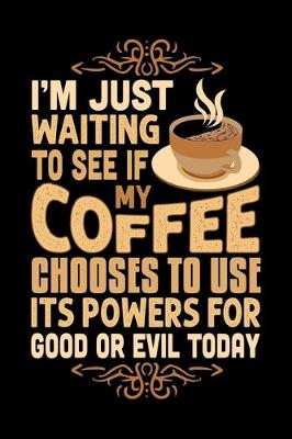 Book cover for I'm Just Waiting To See If My Coffee Chooses To Use Its Powers For Good Or Evil Today