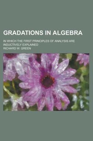 Cover of Gradations in Algebra; In Which the First Principles of Analysis Are Inductively Explained