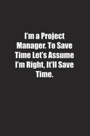 Cover of I'm a Project Manager. To Save Time Let's Assume I'm Right, It'll Save Time.