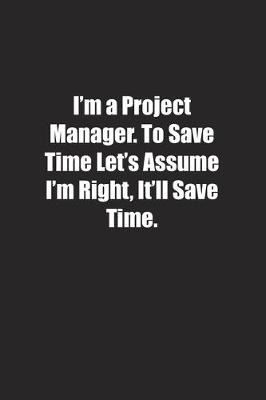 Book cover for I'm a Project Manager. To Save Time Let's Assume I'm Right, It'll Save Time.