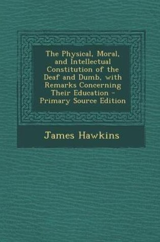 Cover of The Physical, Moral, and Intellectual Constitution of the Deaf and Dumb, with Remarks Concerning Their Education - Primary Source Edition