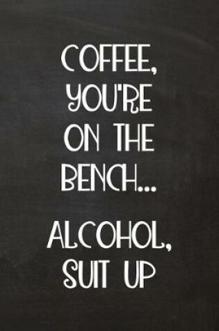 Cover of Coffee, You're on the Bench... Alcohol, Suit Up
