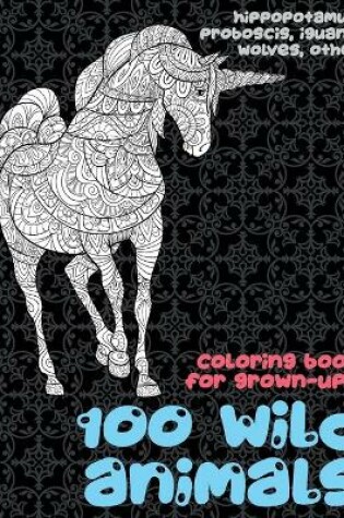 Cover of 100 Wild Animals - Coloring Book for Grown-Ups - Hippopotamus, Proboscis, Iguana, Wolves, other