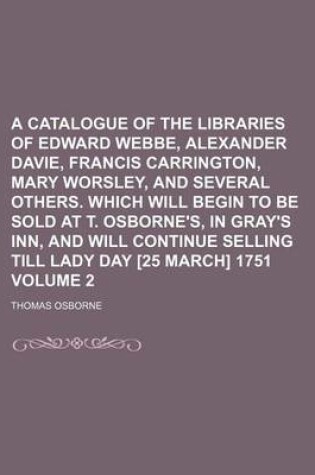 Cover of A Catalogue of the Libraries of Edward Webbe, Alexander Davie, Francis Carrington, Mary Worsley, and Several Others. Which Will Begin to Be Sold at T. Osborne's, in Gray's Inn, and Will Continue Selling Till Lady Day [25 March] 1751 Volume 2