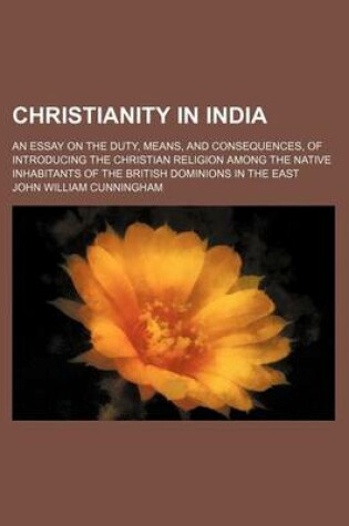 Cover of Christianity in India; An Essay on the Duty, Means, and Consequences, of Introducing the Christian Religion Among the Native Inhabitants of the British Dominions in the East