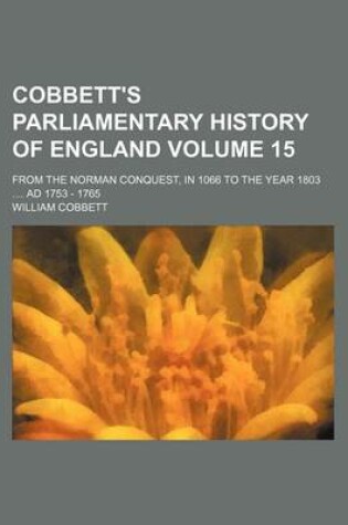 Cover of Cobbett's Parliamentary History of England Volume 15; From the Norman Conquest, in 1066 to the Year 1803 .... Ad 1753 - 1765