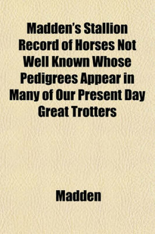 Cover of Madden's Stallion Record of Horses Not Well Known Whose Pedigrees Appear in Many of Our Present Day Great Trotters