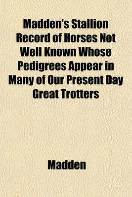 Book cover for Madden's Stallion Record of Horses Not Well Known Whose Pedigrees Appear in Many of Our Present Day Great Trotters