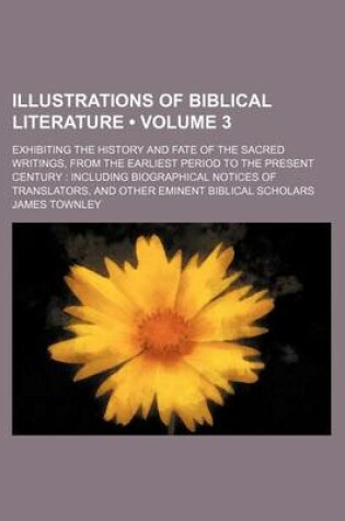 Cover of Illustrations of Biblical Literature (Volume 3); Exhibiting the History and Fate of the Sacred Writings, from the Earliest Period to the Present Centu