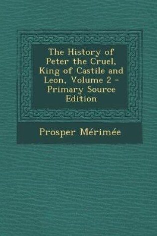 Cover of The History of Peter the Cruel, King of Castile and Leon, Volume 2 - Primary Source Edition