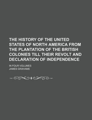 Book cover for The History of the United States of North America from the Plantation of the British Colonies Till Their Revolt and Declaration of Independence; In Four Volumes