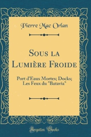Cover of Sous la Lumière Froide: Port d'Eaux Mortes; Docks; Les Feux du "Batavia" (Classic Reprint)