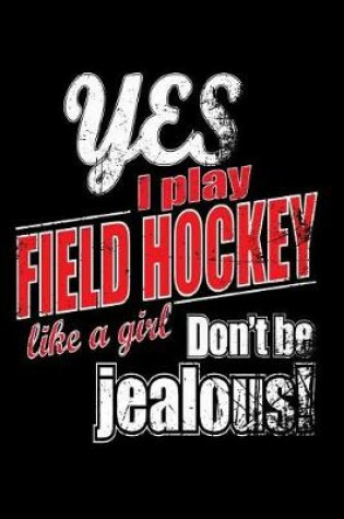 Cover of Yes I Play Field Hockey Like A Girl. Don't Be Jealous