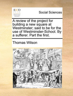 Book cover for A Review of the Project for Building a New Square at Westminster; Said to Be for the Use of Westminster-School. by a Sufferer. Part the First.