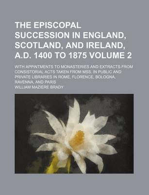 Book cover for The Episcopal Succession in England, Scotland, and Ireland, A.D. 1400 to 1875 Volume 2; With Appintments to Monasteries and Extracts from Consistorial Acts Taken from Mss. in Public and Private Libraries in Rome, Florence, Bologna, Ravenna, and Paris