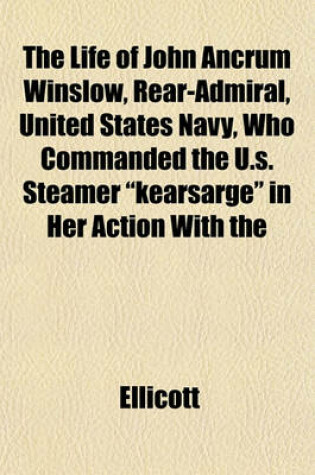 Cover of The Life of John Ancrum Winslow, Rear-Admiral, United States Navy, Who Commanded the U.S. Steamer "Kearsarge" in Her Action with the