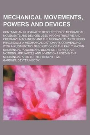 Cover of Mechanical Movements, Powers and Devices; Contains an Illustrated Description of Mechanical Movements and Devices Used in Constructive and Operative Machinery and the Mechanical Arts, Being Practically a Mechanical Dictionary, Commencing with a Rudimentar