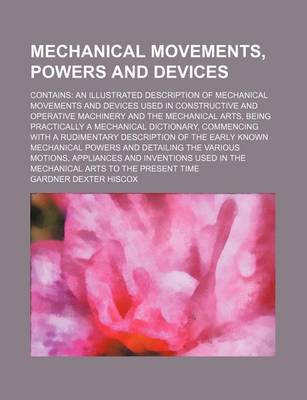 Book cover for Mechanical Movements, Powers and Devices; Contains an Illustrated Description of Mechanical Movements and Devices Used in Constructive and Operative Machinery and the Mechanical Arts, Being Practically a Mechanical Dictionary, Commencing with a Rudimentar