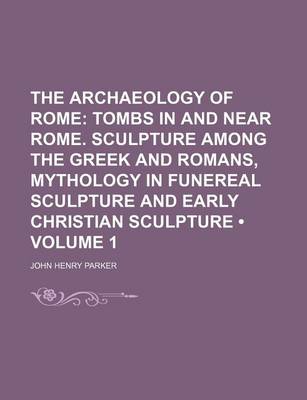 Book cover for The Archaeology of Rome (Volume 1); Tombs in and Near Rome. Sculpture Among the Greek and Romans, Mythology in Funereal Sculpture and Early Christian Sculpture