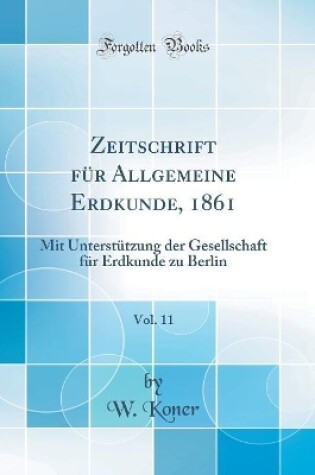 Cover of Zeitschrift für Allgemeine Erdkunde, 1861, Vol. 11: Mit Unterstützung der Gesellschaft für Erdkunde zu Berlin (Classic Reprint)