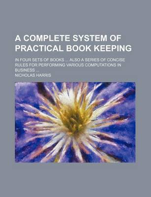 Book cover for A Complete System of Practical Book Keeping; In Four Sets of Books ... Also a Series of Concise Rules for Performing Various Computations in Business ...